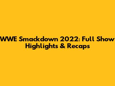 WWE Smackdown 2022: Full Show Highlights & Recaps