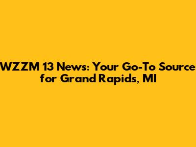 WZZM 13 News: Your Go-To Source for Grand Rapids, MI