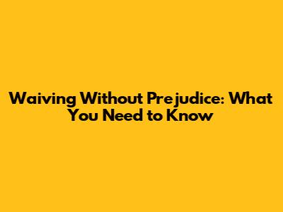 Waiving 'Without Prejudice': What You Need to Know