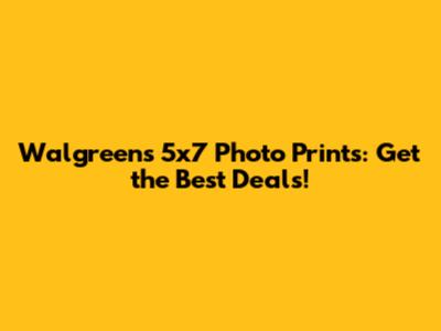 Walgreens 5x7 Photo Prints: Get the Best Deals!