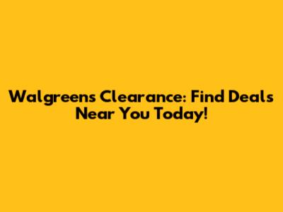 Walgreens Clearance: Find Deals Near You Today!