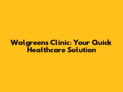 Walgreens Clinic: Your Quick Healthcare Solution