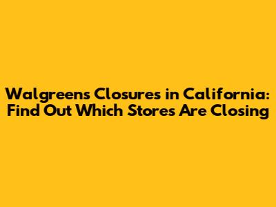 Walgreens Closures in California: Find Out Which Stores Are Closing