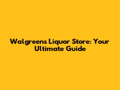 Walgreens Liquor Store: Your Ultimate Guide