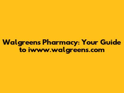 Walgreens Pharmacy: Your Guide to iwww.walgreens.com