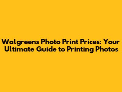 Walgreens Photo Print Prices: Your Ultimate Guide to Printing Photos