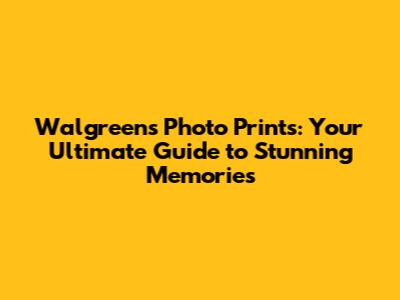 Walgreens Photo Prints: Your Ultimate Guide to Stunning Memories