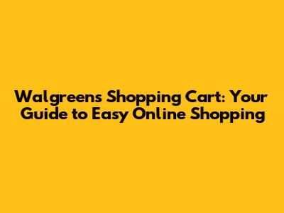 Walgreens Shopping Cart: Your Guide to Easy Online Shopping