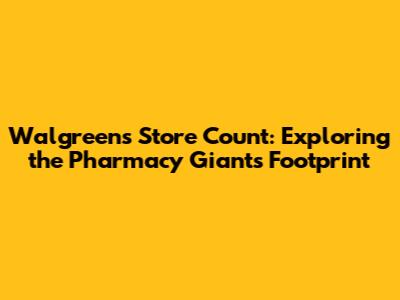 Walgreens Store Count: Exploring the Pharmacy Giant's Footprint