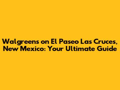 Walgreens on El Paseo Las Cruces, New Mexico: Your Ultimate Guide