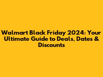 Walmart Black Friday 2024: Your Ultimate Guide to Deals, Dates & Discounts
