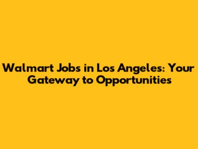 Walmart Jobs in Los Angeles: Your Gateway to Opportunities