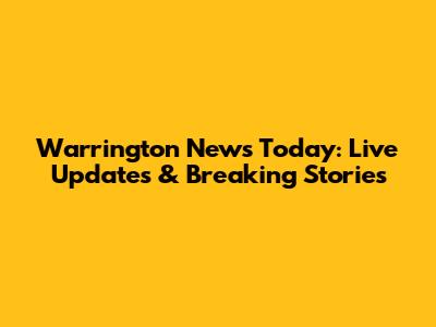 Warrington News Today: Live Updates & Breaking Stories