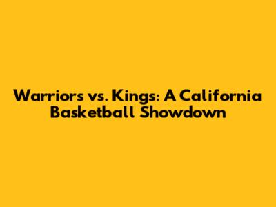 Warriors vs. Kings: A California Basketball Showdown