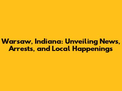 Warsaw, Indiana: Unveiling News, Arrests, and Local Happenings