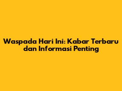 Waspada Hari Ini: Kabar Terbaru dan Informasi Penting