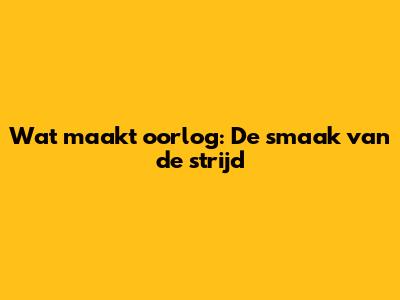 Wat maakt oorlog: De smaak van de strijd