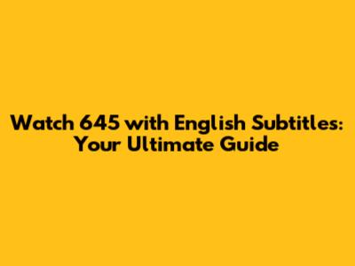 Watch 645 with English Subtitles: Your Ultimate Guide