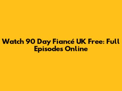 Watch 90 Day Fiancé UK Free: Full Episodes Online