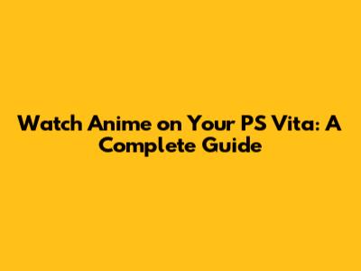 Watch Anime on Your PS Vita: A Complete Guide