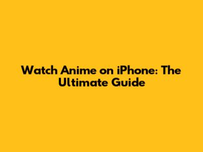 Watch Anime on iPhone: The Ultimate Guide
