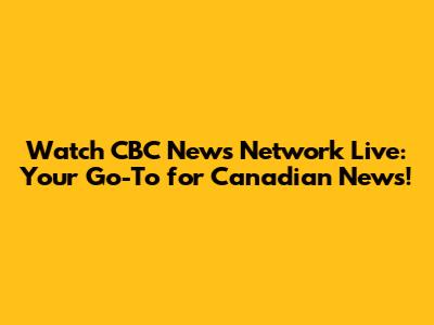 Watch CBC News Network Live: Your Go-To for Canadian News!