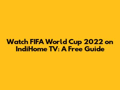 Watch FIFA World Cup 2022 on IndiHome TV: A Free Guide