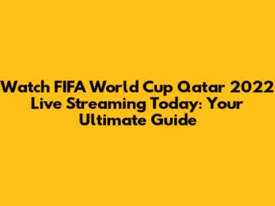 Watch FIFA World Cup Qatar 2022 Live Streaming Today: Your Ultimate Guide