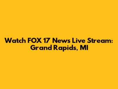 Watch FOX 17 News Live Stream: Grand Rapids, MI