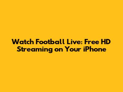 Watch Football Live: Free HD Streaming on Your iPhone