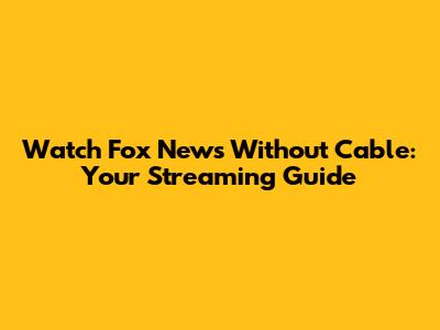 Watch Fox News Without Cable: Your Streaming Guide