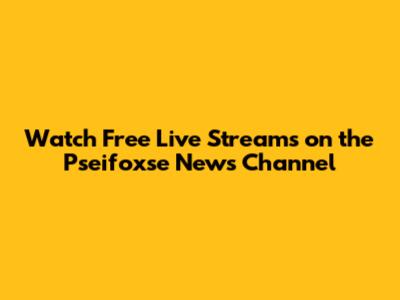 Watch Free Live Streams on the Pseifoxse News Channel