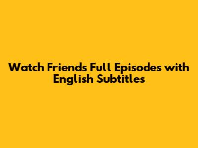 Watch Friends Full Episodes with English Subtitles