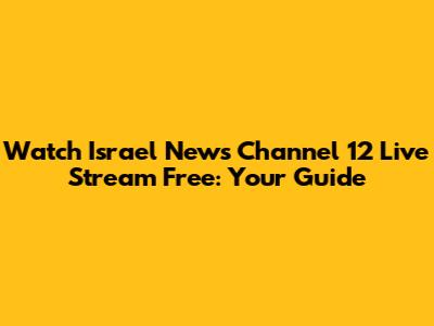 Watch Israel News Channel 12 Live Stream Free: Your Guide