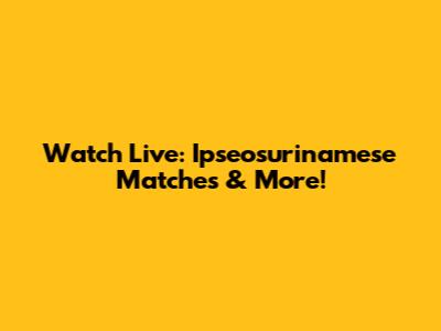 Watch Live: Ipseosurinamese Matches & More!