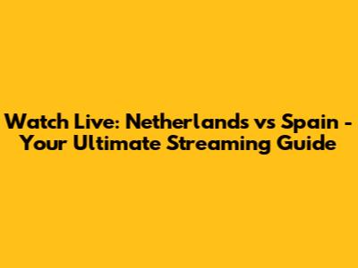 Watch Live: Netherlands vs Spain - Your Ultimate Streaming Guide