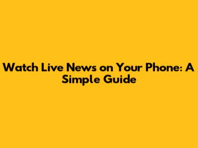Watch Live News on Your Phone: A Simple Guide
