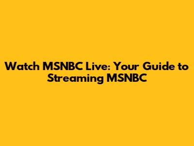 Watch MSNBC Live: Your Guide to Streaming MSNBC