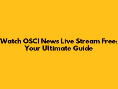 Watch OSCI News Live Stream Free: Your Ultimate Guide