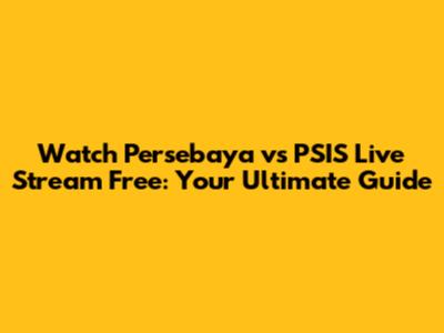 Watch Persebaya vs PSIS Live Stream Free: Your Ultimate Guide
