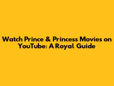 Watch Prince & Princess Movies on YouTube: A Royal Guide