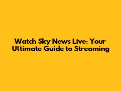 Watch Sky News Live: Your Ultimate Guide to Streaming