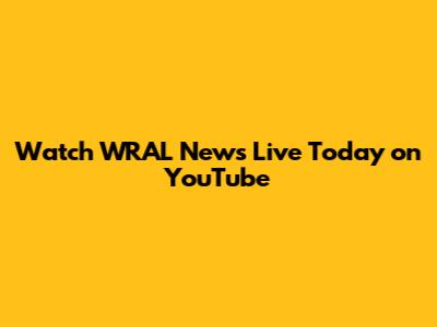Watch WRAL News Live Today on YouTube