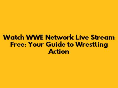 Watch WWE Network Live Stream Free: Your Guide to Wrestling Action