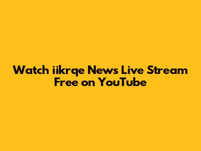 Watch iikrqe News Live Stream Free on YouTube
