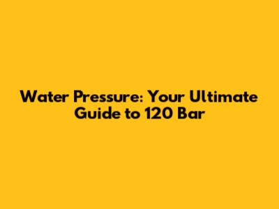 Water Pressure: Your Ultimate Guide to 120 Bar