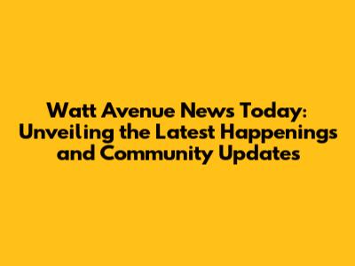 Watt Avenue News Today: Unveiling the Latest Happenings and Community Updates