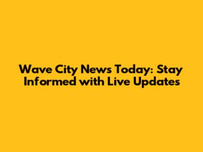 Wave City News Today: Stay Informed with Live Updates