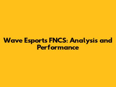 Wave Esports FNCS: Analysis and Performance
