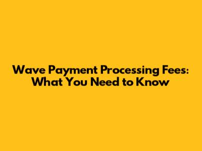 Wave Payment Processing Fees: What You Need to Know